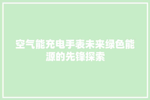空气能充电手表未来绿色能源的先锋探索