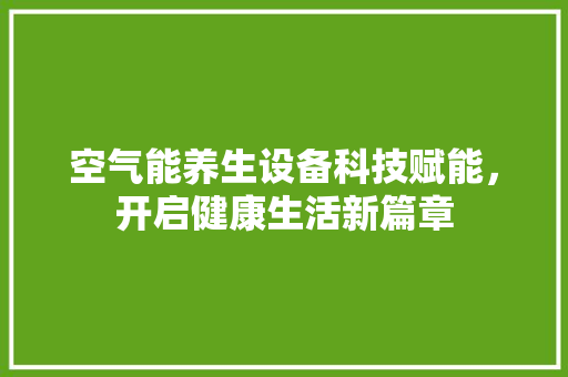空气能养生设备科技赋能，开启健康生活新篇章