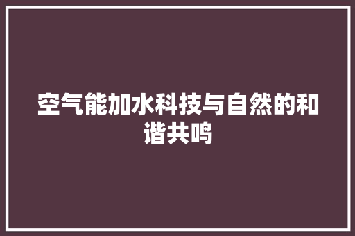 空气能加水科技与自然的和谐共鸣 综合便民