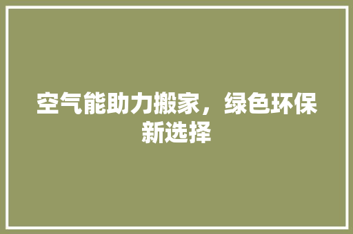 空气能助力搬家，绿色环保新选择 综合便民