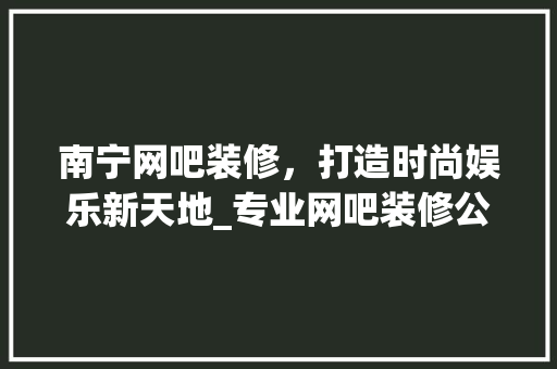 南宁网吧装修，打造时尚娱乐新天地_专业网吧装修公司引领潮流 南宁网吧装修，打造时尚娱乐新天地_专业网吧装修公司引领潮流 汽车维修