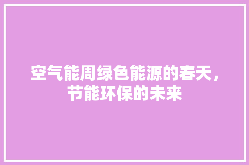 空气能周绿色能源的春天，节能环保的未来 综合便民