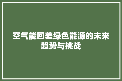 空气能回差绿色能源的未来趋势与挑战