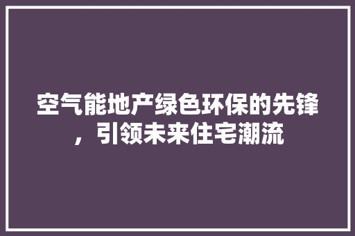 空气能地产绿色环保的先锋，引领未来住宅潮流 汽车维修