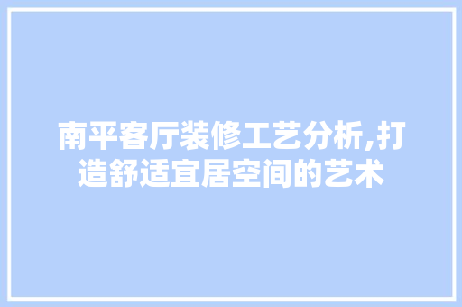 南平客厅装修工艺分析,打造舒适宜居空间的艺术 南平客厅装修工艺分析,打造舒适宜居空间的艺术 家电维修