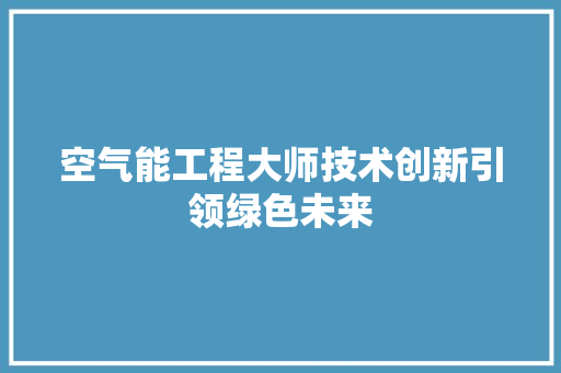 空气能工程大师技术创新引领绿色未来 厨房维修
