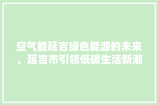 空气能延吉绿色能源的未来，延吉市引领低碳生活新潮流
