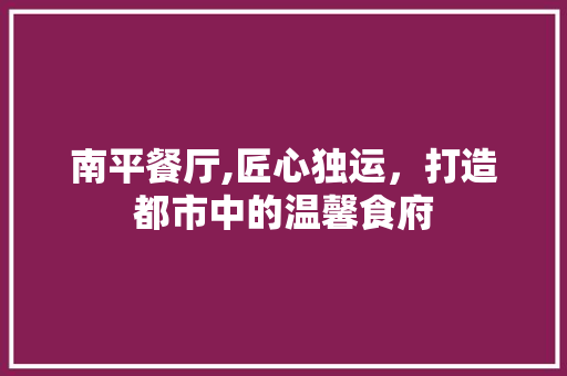 南平餐厅,匠心独运，打造都市中的温馨食府 南平餐厅,匠心独运，打造都市中的温馨食府 综合便民