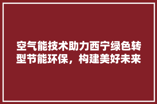 空气能技术助力西宁绿色转型节能环保，构建美好未来