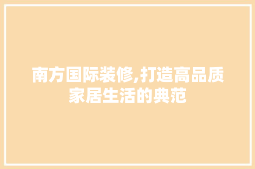 南方国际装修,打造高品质家居生活的典范 南方国际装修,打造高品质家居生活的典范 厨房维修