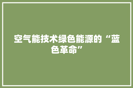 空气能技术绿色能源的“蓝色革命”
