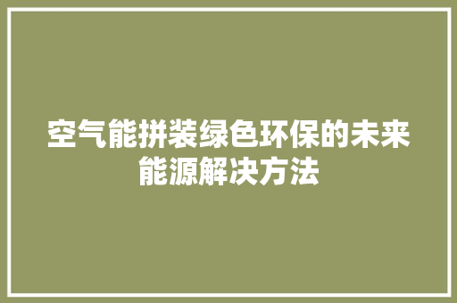 空气能拼装绿色环保的未来能源解决方法 综合便民