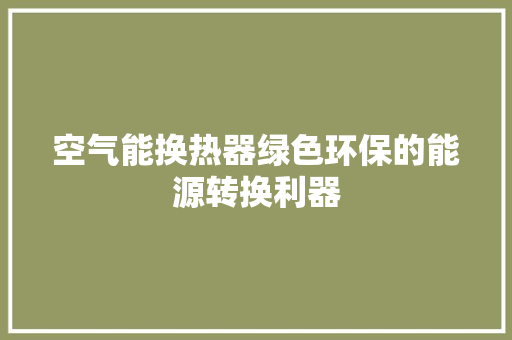 空气能换热器绿色环保的能源转换利器