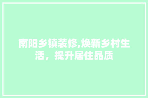 南阳乡镇装修,焕新乡村生活，提升居住品质 南阳乡镇装修,焕新乡村生活，提升居住品质 综合便民