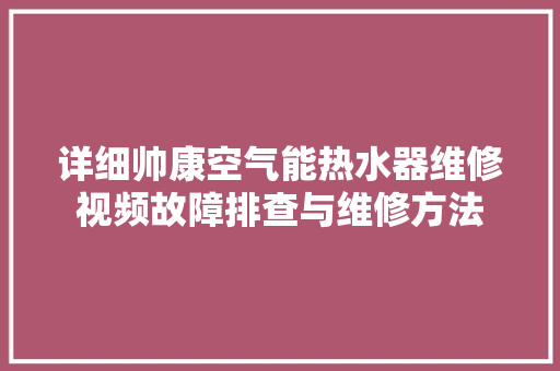 详细帅康空气能热水器维修视频故障排查与维修方法