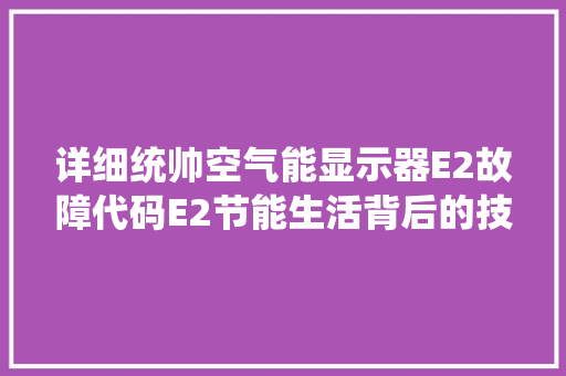 详细统帅空气能显示器E2故障代码E2节能生活背后的技术奥秘 综合便民