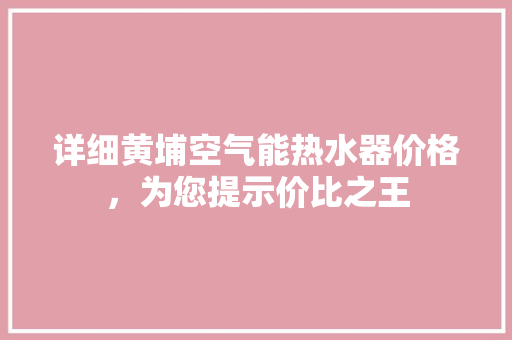 详细黄埔空气能热水器价格，为您提示价比之王 家电维修