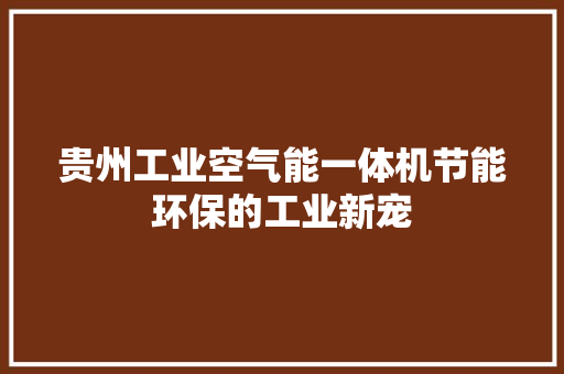贵州工业空气能一体机节能环保的工业新宠 综合便民