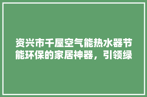 资兴市千屋空气能热水器节能环保的家居神器，引领绿色生活新潮流 家电维修