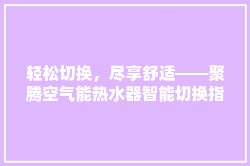 轻松切换，尽享舒适——聚腾空气能热水器智能切换指南 综合便民
