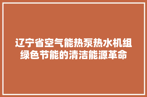 辽宁省空气能热泵热水机组绿色节能的清洁能源革命 厨房维修