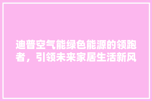 迪普空气能绿色能源的领跑者，引领未来家居生活新风尚 厨房维修