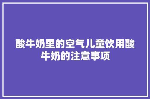 酸牛奶里的空气儿童饮用酸牛奶的注意事项 厨房维修