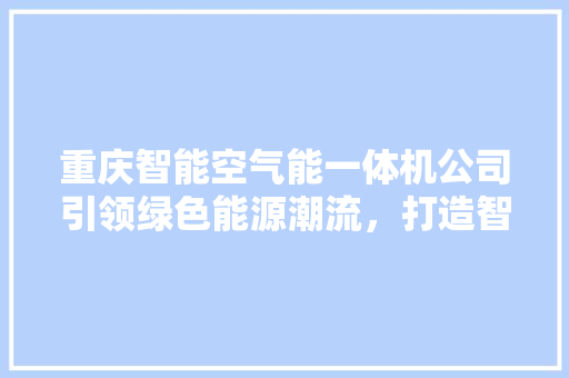 重庆智能空气能一体机公司引领绿色能源潮流，打造智慧生活新篇章 汽车维修