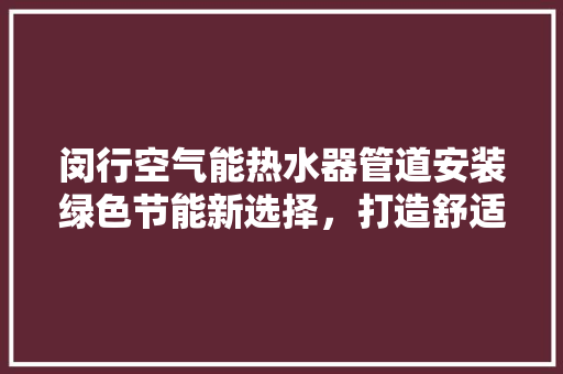 闵行空气能热水器管道安装绿色节能新选择，打造舒适家居生活 家电维修