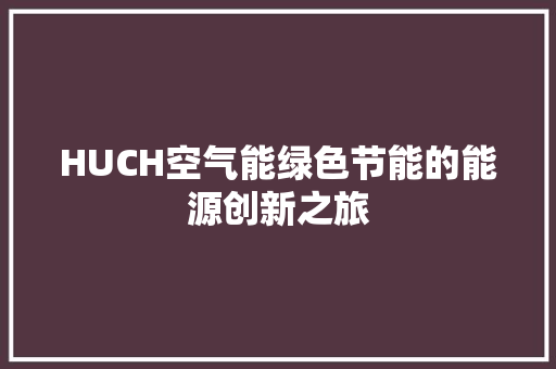 HUCH空气能绿色节能的能源创新之旅