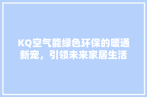 KQ空气能绿色环保的暖通新宠，引领未来家居生活