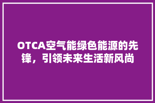 OTCA空气能绿色能源的先锋，引领未来生活新风尚