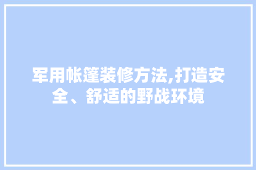 军用帐篷装修方法,打造安全、舒适的野战环境 军用帐篷装修方法,打造安全、舒适的野战环境 厨房维修