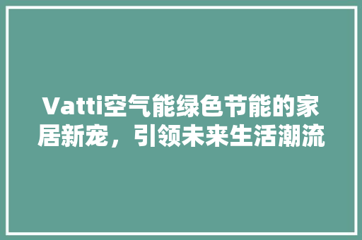 Vatti空气能绿色节能的家居新宠，引领未来生活潮流