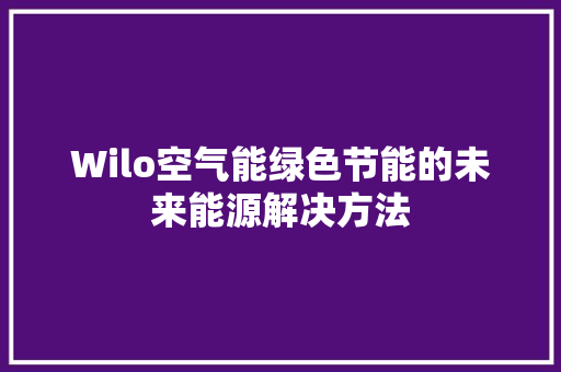 Wilo空气能绿色节能的未来能源解决方法