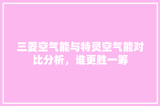 三菱空气能与特灵空气能对比分析，谁更胜一筹 墙体维修
