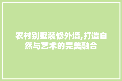农村别墅装修外墙,打造自然与艺术的完美融合 农村别墅装修外墙,打造自然与艺术的完美融合 综合便民