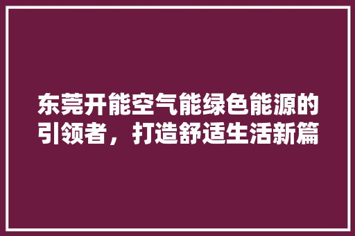 东莞开能空气能绿色能源的引领者，打造舒适生活新篇章