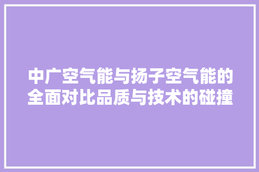 中广空气能与扬子空气能的全面对比品质与技术的碰撞