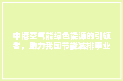 中港空气能绿色能源的引领者，助力我国节能减排事业