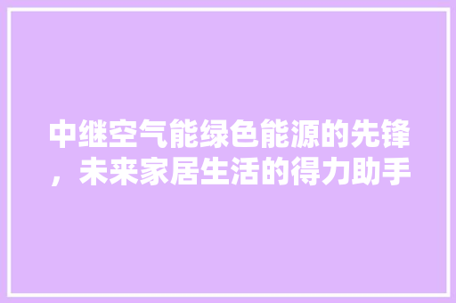 中继空气能绿色能源的先锋，未来家居生活的得力助手 厨房维修