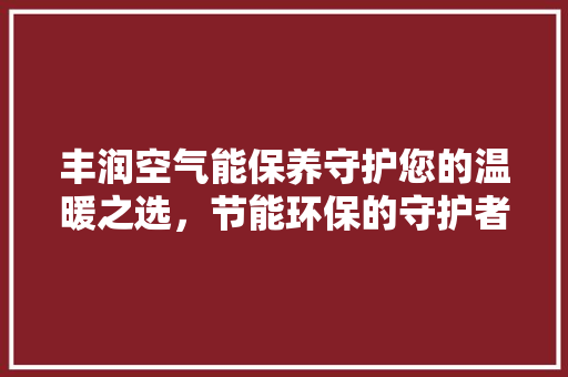 丰润空气能保养守护您的温暖之选，节能环保的守护者