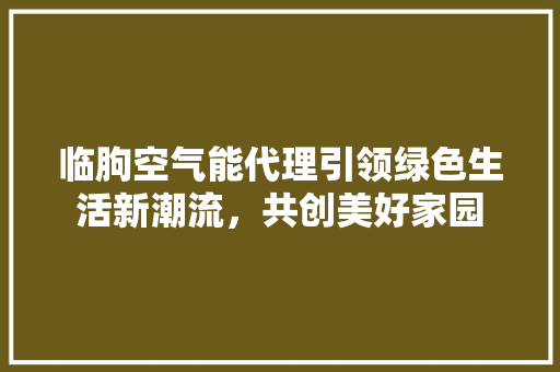 临朐空气能代理引领绿色生活新潮流，共创美好家园