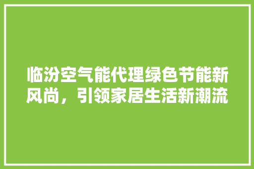 临汾空气能代理绿色节能新风尚，引领家居生活新潮流