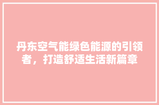 丹东空气能绿色能源的引领者，打造舒适生活新篇章