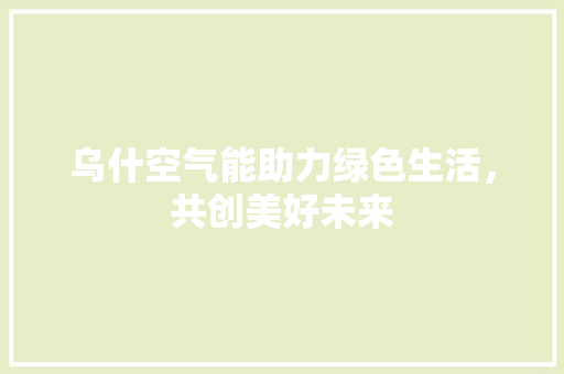 乌什空气能助力绿色生活，共创美好未来