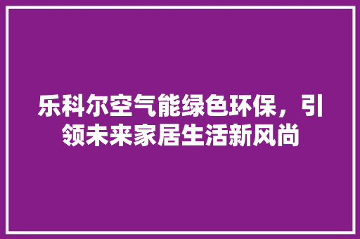 乐科尔空气能绿色环保，引领未来家居生活新风尚
