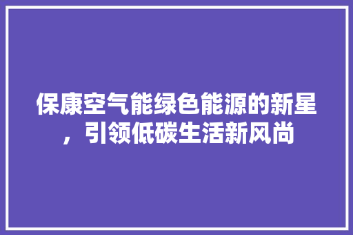 保康空气能绿色能源的新星，引领低碳生活新风尚