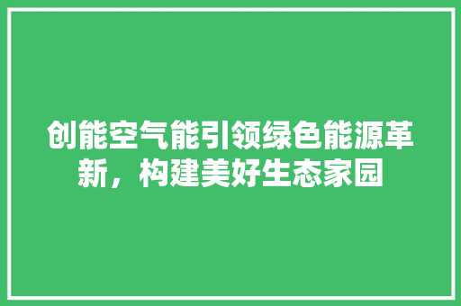 创能空气能引领绿色能源革新，构建美好生态家园