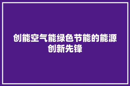 创能空气能绿色节能的能源创新先锋